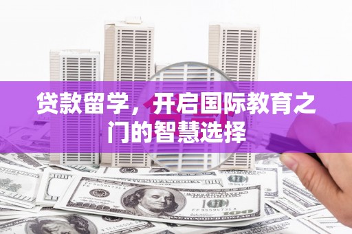 沭阳贷款留学，开启国际教育之门的智慧选择