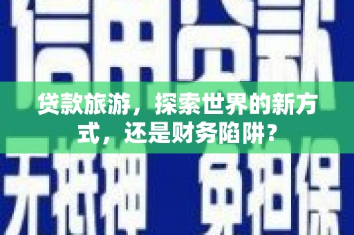沭阳贷款旅游，探索世界的新方式，还是财务陷阱？