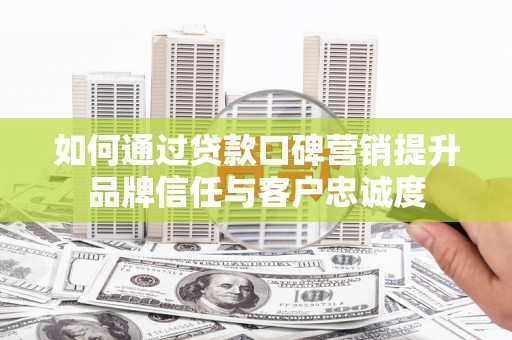 沭阳如何通过贷款口碑营销提升品牌信任与客户忠诚度