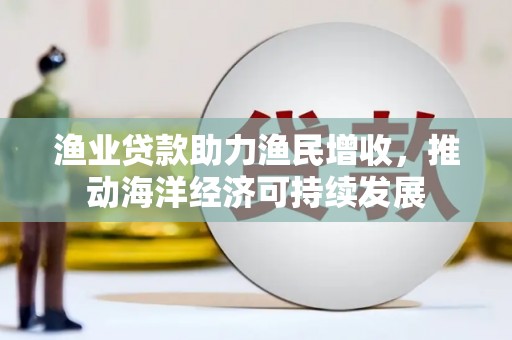 沭阳渔业贷款助力渔民增收，推动海洋经济可持续发展