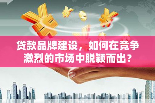 沭阳贷款品牌建设，如何在竞争激烈的市场中脱颖而出？