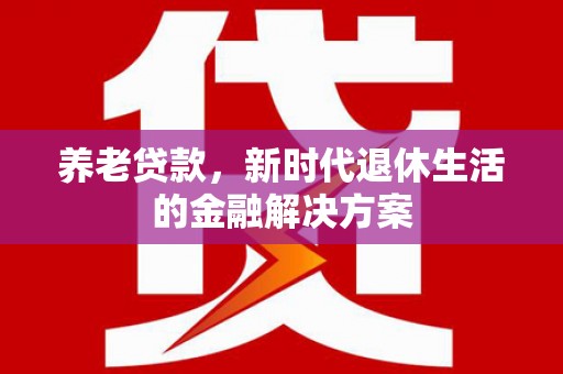 沭阳养老贷款，新时代退休生活的金融解决方案