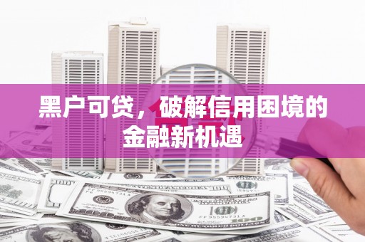 沭阳黑户可贷，破解信用困境的金融新机遇