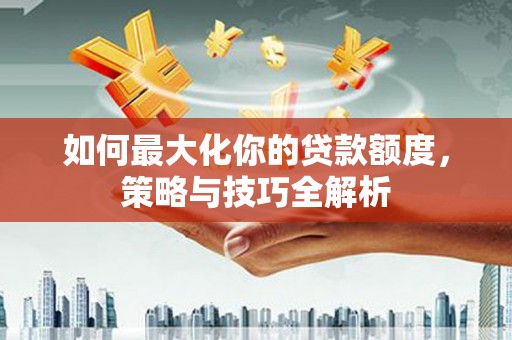 沭阳如何最大化你的贷款额度，策略与技巧全解析