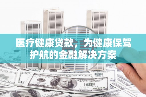 沭阳医疗健康贷款，为健康保驾护航的金融解决方案